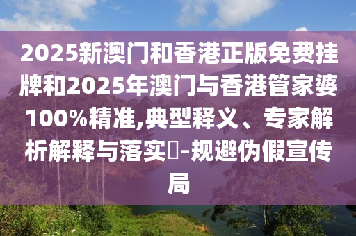 2025新澳门和香港正版免费挂牌和2025年澳门与香港管家婆100%精准,典型释义、专家解析解释与落实-规避伪假宣传局